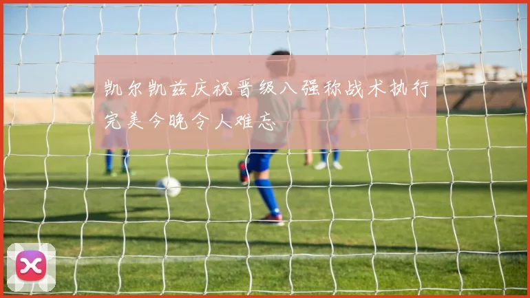 凯尔凯兹庆祝晋级八强称战术执行完美今晚令人难忘
