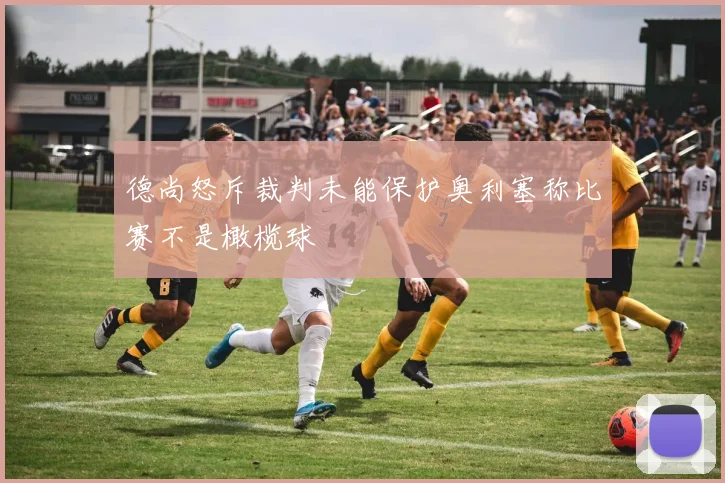 德尚怒斥裁判未能保护奥利塞称比赛不是橄榄球