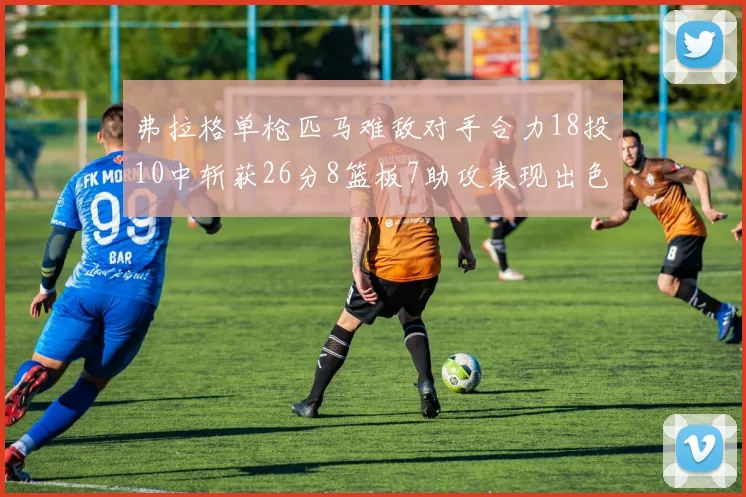 弗拉格单枪匹马难敌对手合力18投10中斩获26分8篮板7助攻表现出色