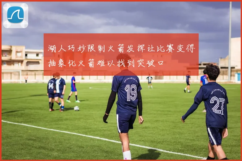 湖人巧妙限制火箭发挥让比赛变得抽象化火箭难以找到突破口