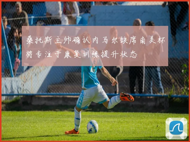 桑托斯主帅确认内马尔缺席南美杯将专注于康复训练提升状态