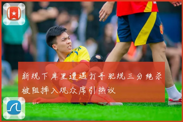 新规下库里遭遇打手犯规三分绝杀被阻摔入观众席引热议