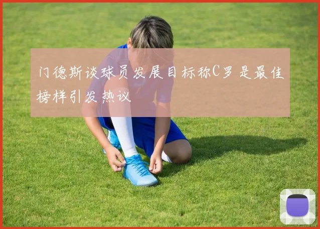 门德斯谈球员发展目标称C罗是最佳榜样引发热议