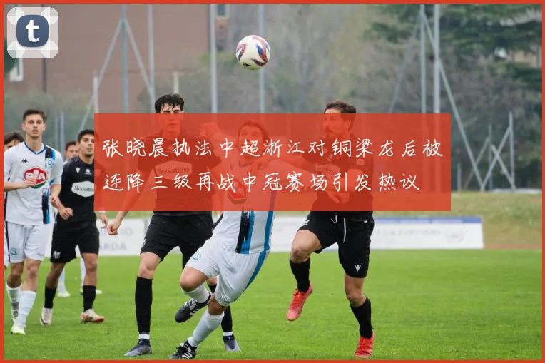 张晓晨执法中超浙江对铜梁龙后被连降三级再战中冠赛场引发热议