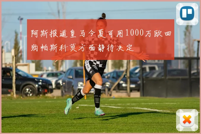 阿斯报道皇马今夏可用1000万欧回购帕斯科莫方面静待决定
