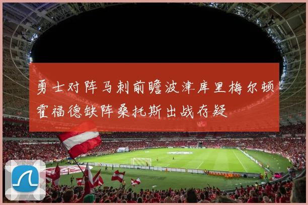 勇士对阵马刺前瞻波津库里梅尔顿霍福德缺阵桑托斯出战存疑