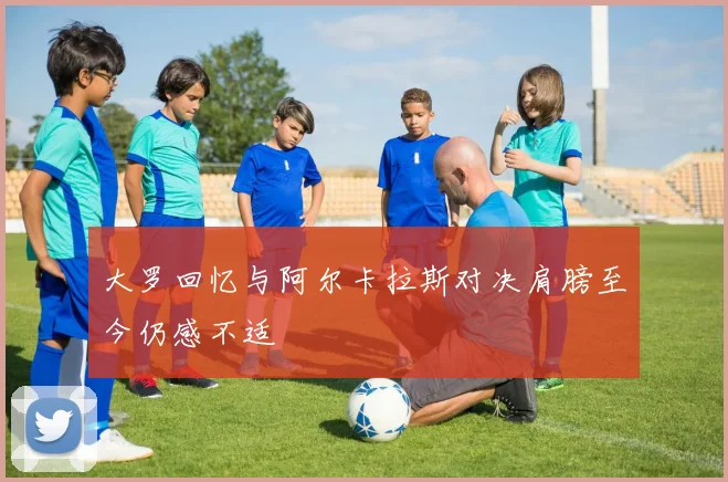 大罗回忆与阿尔卡拉斯对决肩膀至今仍感不适
