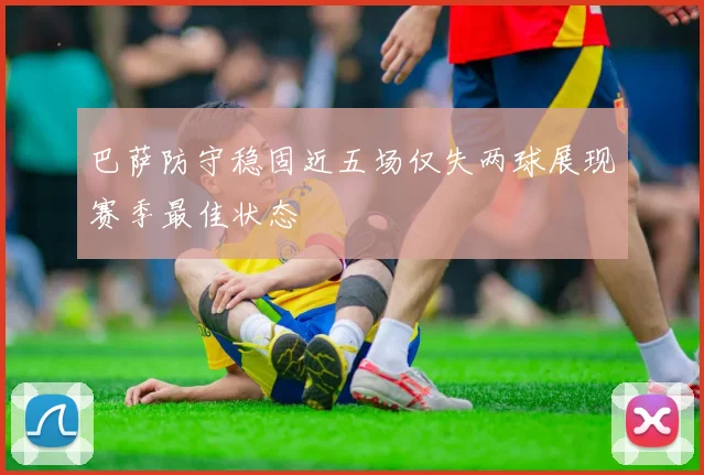 巴萨防守稳固近五场仅失两球展现赛季最佳状态
