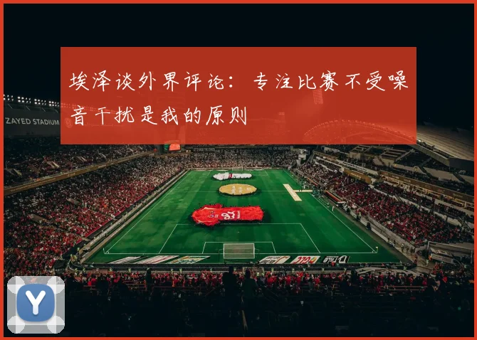 埃泽谈外界评论：专注比赛不受噪音干扰是我的原则