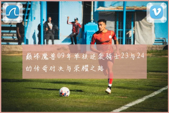巅峰魔兽09年单核逆袭骑士23与24的传奇对决与荣耀之路