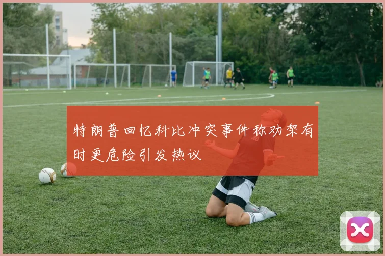 特朗普回忆科比冲突事件称劝架有时更危险引发热议