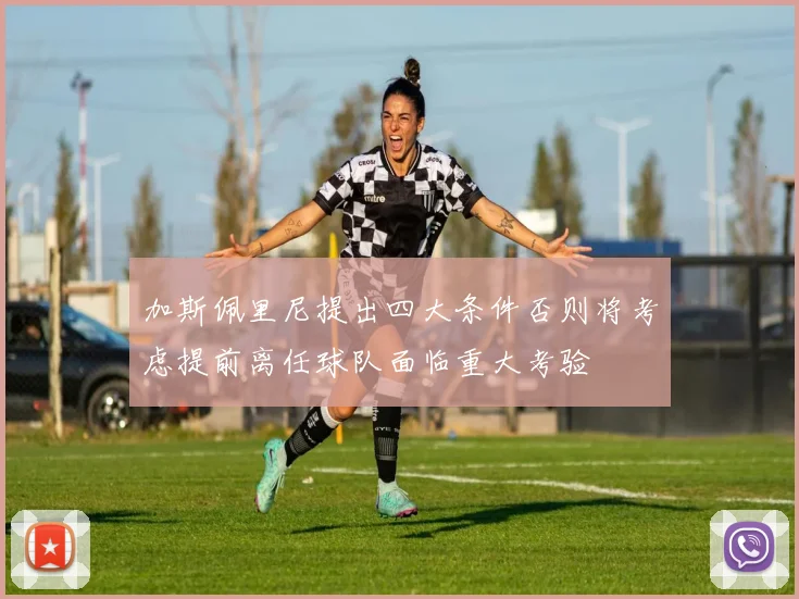 加斯佩里尼提出四大条件否则将考虑提前离任球队面临重大考验