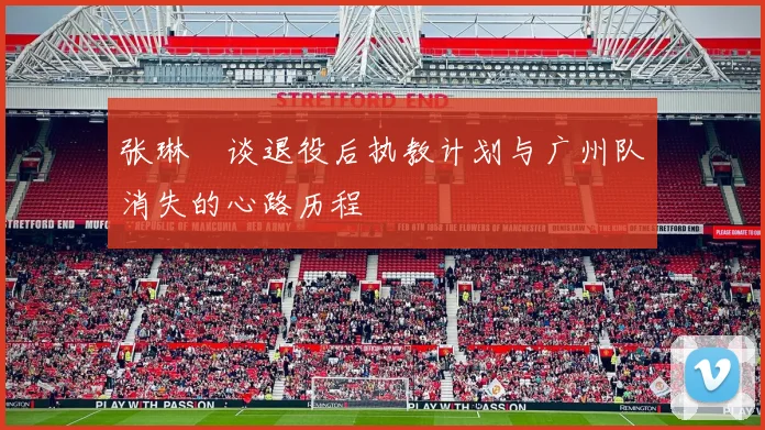 张琳芃谈退役后执教计划与广州队消失的心路历程