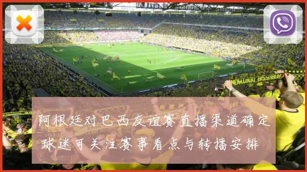 阿根廷对巴西友谊赛直播渠道确定 球迷可关注赛事看点与转播安排