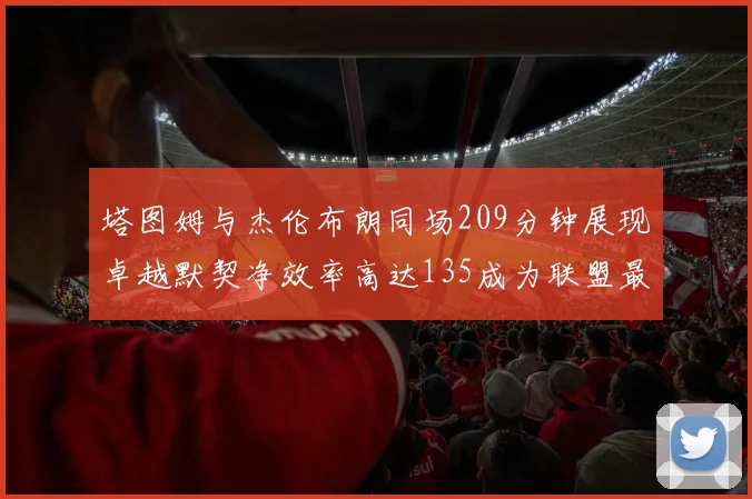 塔图姆与杰伦布朗同场209分钟展现卓越默契净效率高达135成为联盟最佳组合