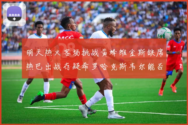明天热火客场挑战黄蜂维金斯缺席热巴出战存疑希罗哈克斯韦尔能否发挥
