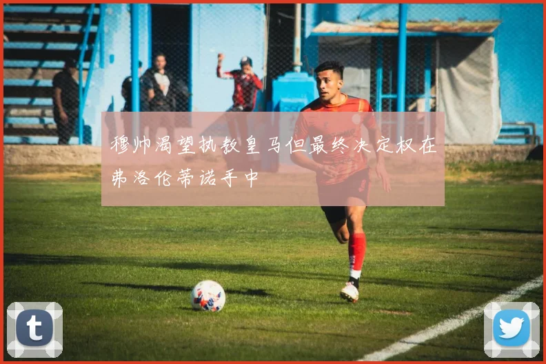 穆帅渴望执教皇马但最终决定权在弗洛伦蒂诺手中
