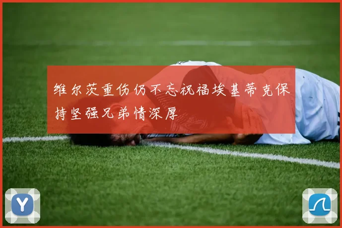维尔茨重伤仍不忘祝福埃基蒂克保持坚强兄弟情深厚