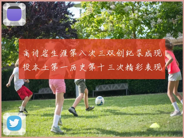 高诗岩生涯第八次三双创纪录成现役本土第一历史第十三次精彩表现引发热议