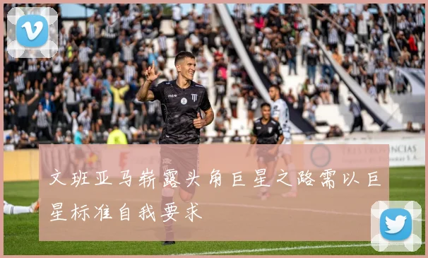 文班亚马崭露头角巨星之路需以巨星标准自我要求