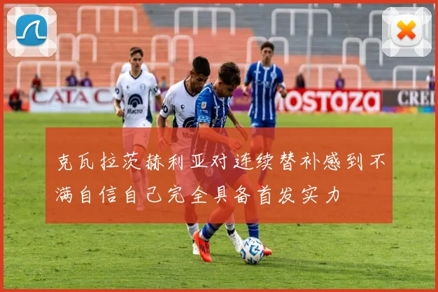 克瓦拉茨赫利亚对连续替补感到不满自信自己完全具备首发实力