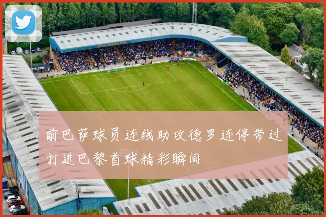 前巴萨球员连线助攻德罗连停带过打进巴黎首球精彩瞬间