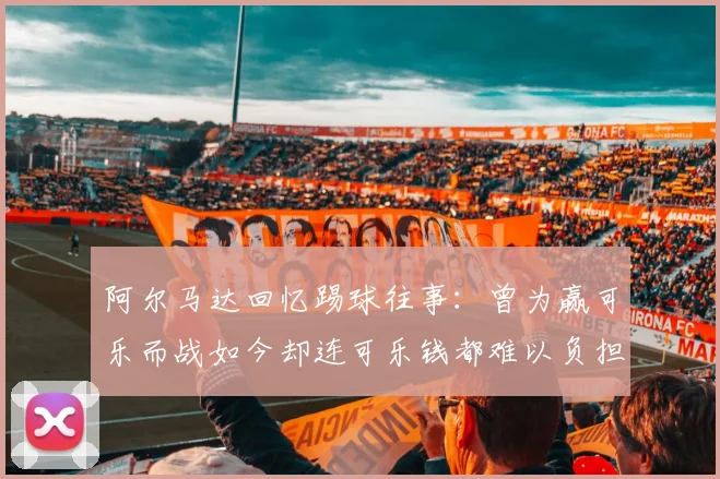 阿尔马达回忆踢球往事：曾为赢可乐而战如今却连可乐钱都难以负担