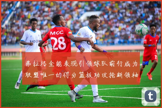弗拉格全能表现引领球队前行成为联盟唯一的得分篮板助攻抢断领袖
