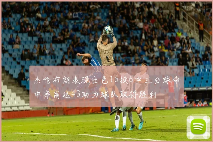 杰伦布朗表现出色15投6中三分球命中率高达43助力球队取得胜利