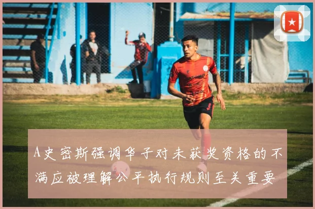 A史密斯强调华子对未获奖资格的不满应被理解公平执行规则至关重要