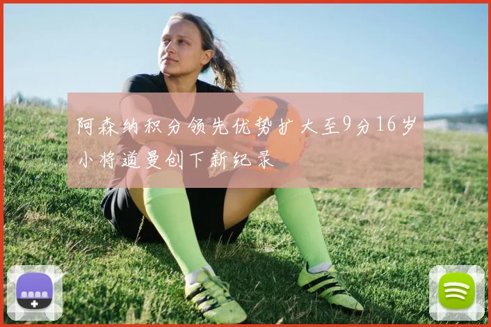 阿森纳积分领先优势扩大至9分16岁小将道曼创下新纪录