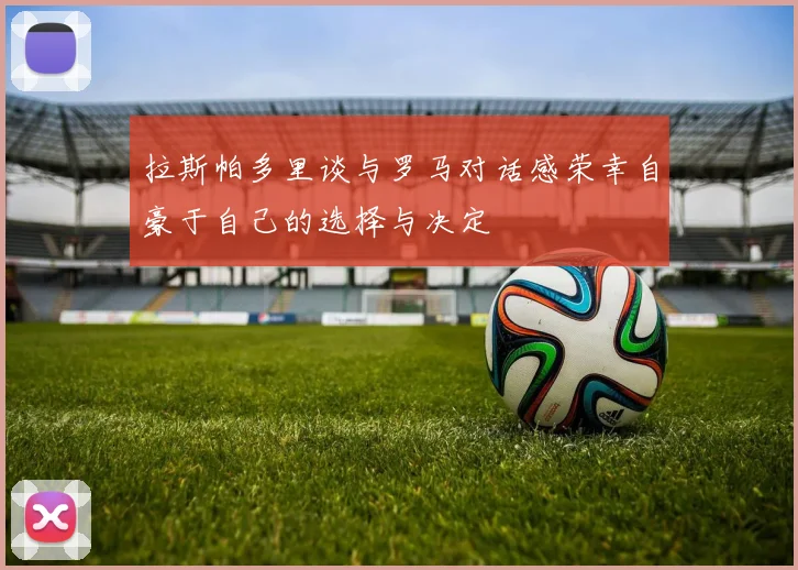 拉斯帕多里谈与罗马对话感荣幸自豪于自己的选择与决定