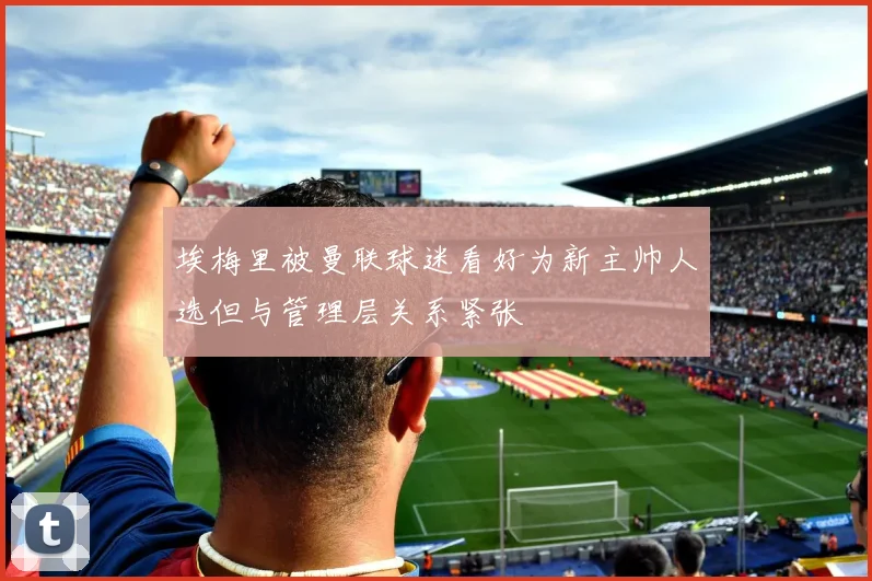 埃梅里被曼联球迷看好为新主帅人选但与管理层关系紧张