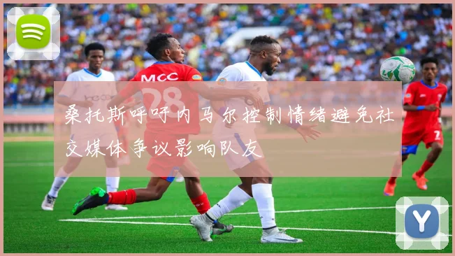 桑托斯呼吁内马尔控制情绪避免社交媒体争议影响队友